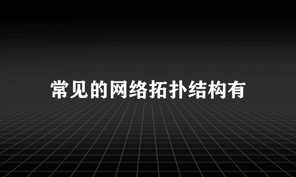 常见的网络拓扑结构有