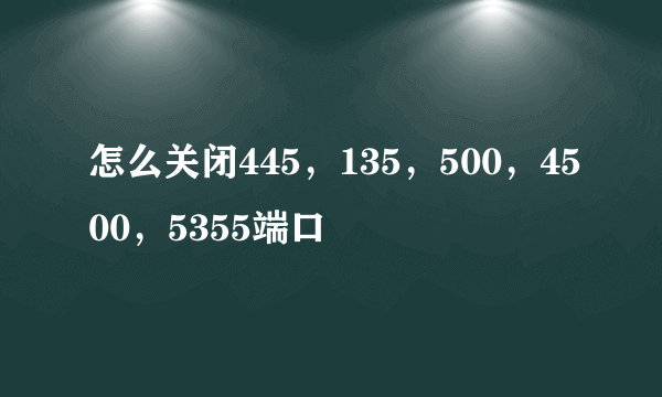 怎么关闭445，135，500，4500，5355端口