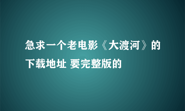 急求一个老电影《大渡河》的下载地址 要完整版的