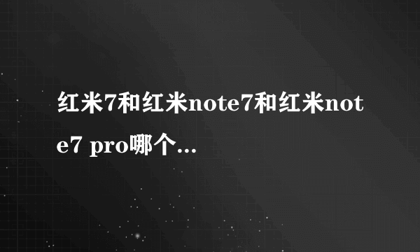 红米7和红米note7和红米note7 pro哪个性价比最高，最值得购买。