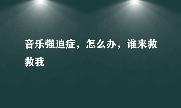音乐强迫症，怎么办，谁来救救我