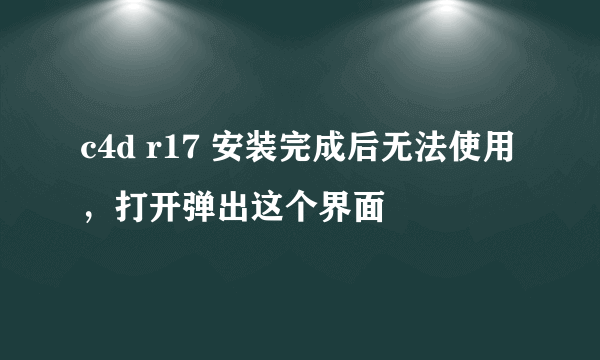 c4d r17 安装完成后无法使用，打开弹出这个界面