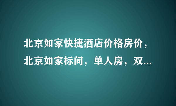 北京如家快捷酒店价格房价，北京如家标间，单人房，双人间价格多少