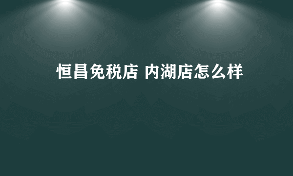 昇恒昌免税店 内湖店怎么样