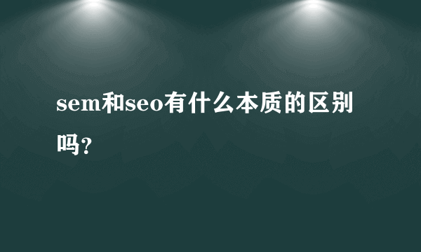 sem和seo有什么本质的区别吗？
