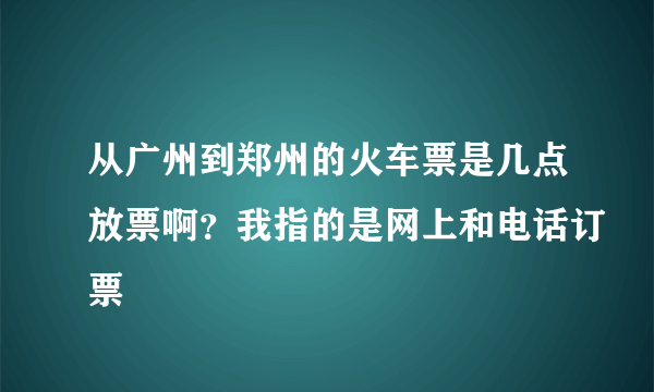 从广州到郑州的火车票是几点放票啊？我指的是网上和电话订票