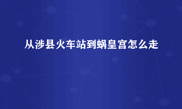从涉县火车站到蜗皇宫怎么走