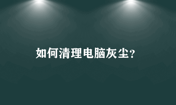 如何清理电脑灰尘？