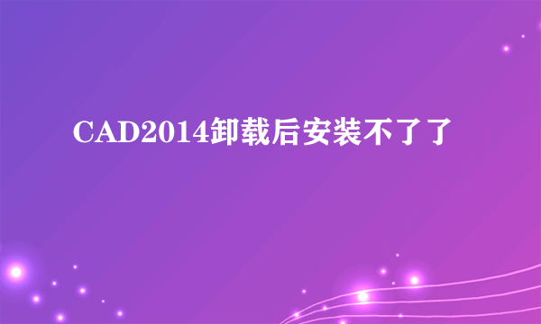 CAD2014卸载后安装不了了