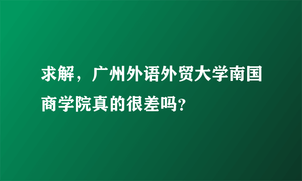 求解，广州外语外贸大学南国商学院真的很差吗？