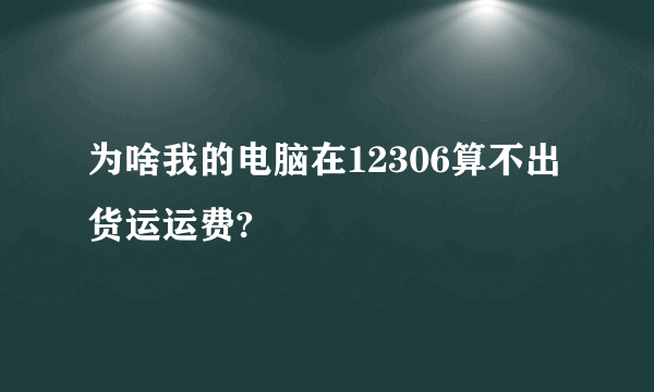 为啥我的电脑在12306算不出货运运费?