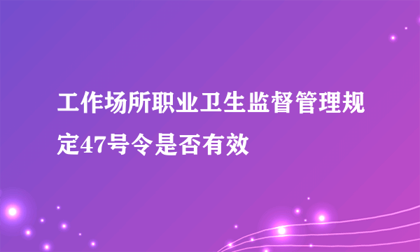 工作场所职业卫生监督管理规定47号令是否有效