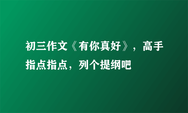初三作文《有你真好》，高手指点指点，列个提纲吧