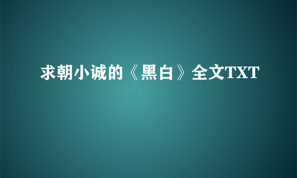 求朝小诚的《黑白》全文TXT