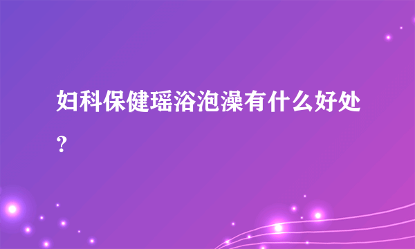 妇科保健瑶浴泡澡有什么好处？
