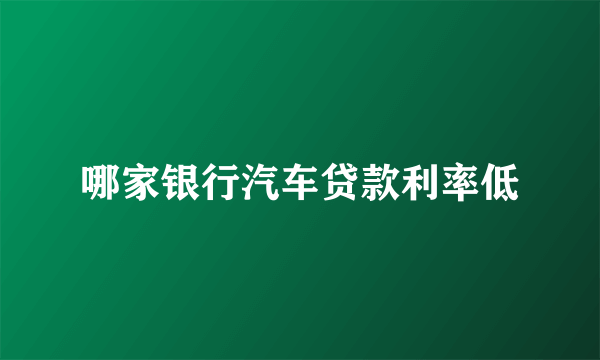哪家银行汽车贷款利率低