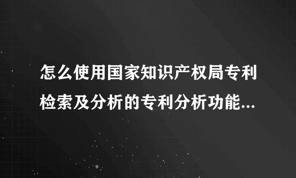 怎么使用国家知识产权局专利检索及分析的专利分析功能，批量导入文件进行分析。