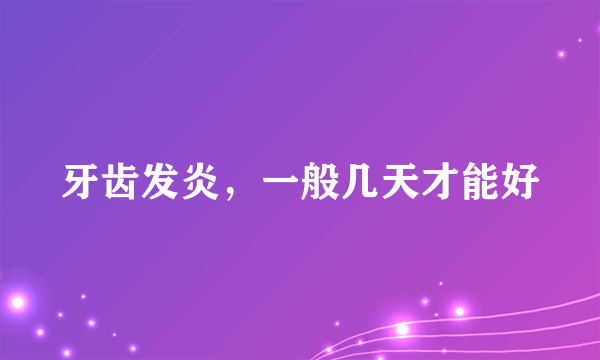 牙齿发炎，一般几天才能好