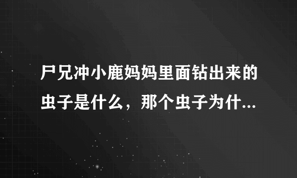 尸兄冲小鹿妈妈里面钻出来的虫子是什么，那个虫子为什么是从他娘的腿里出来的啊，看样子是个蜘蛛啊