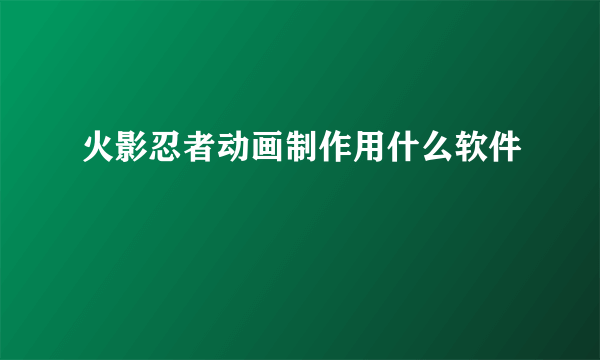 火影忍者动画制作用什么软件