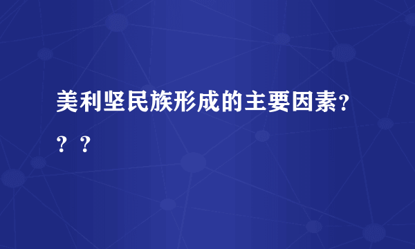 美利坚民族形成的主要因素？？？