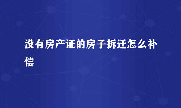 没有房产证的房子拆迁怎么补偿