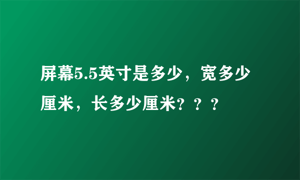 屏幕5.5英寸是多少，宽多少厘米，长多少厘米？？？
