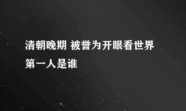 清朝晚期 被誉为开眼看世界第一人是谁