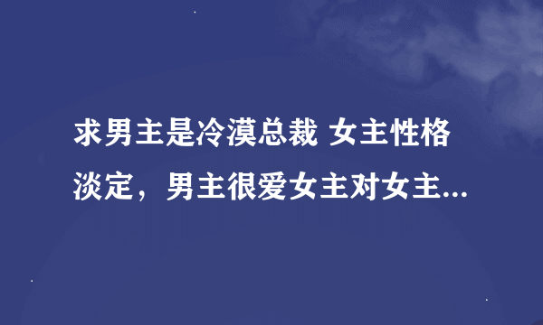 求男主是冷漠总裁 女主性格淡定，男主很爱女主对女主强取豪夺，女主刚开始喜欢男配的小说。（ps：男女