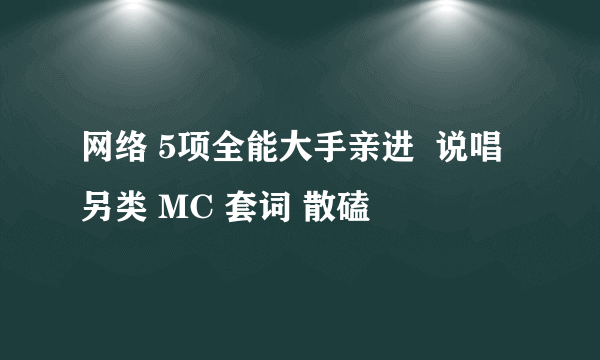 网络 5项全能大手亲进  说唱 另类 MC 套词 散磕