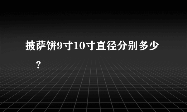 披萨饼9寸10寸直径分别多少㎝？
