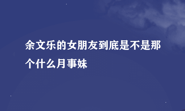 余文乐的女朋友到底是不是那个什么月事妹
