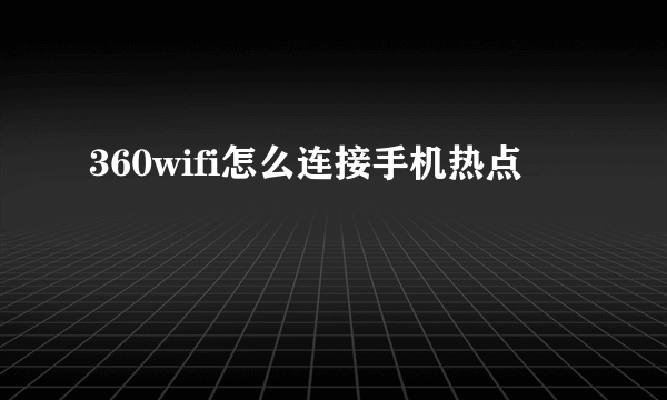 360wifi怎么连接手机热点
