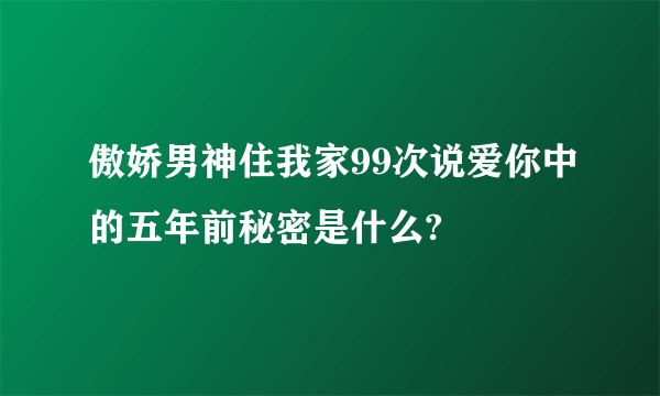 傲娇男神住我家99次说爱你中的五年前秘密是什么?