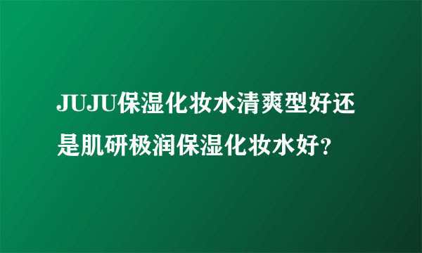 JUJU保湿化妆水清爽型好还是肌研极润保湿化妆水好？