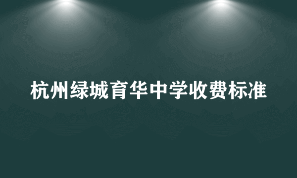 杭州绿城育华中学收费标准
