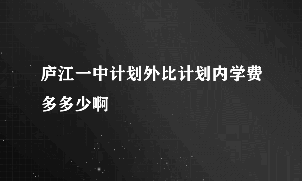 庐江一中计划外比计划内学费多多少啊
