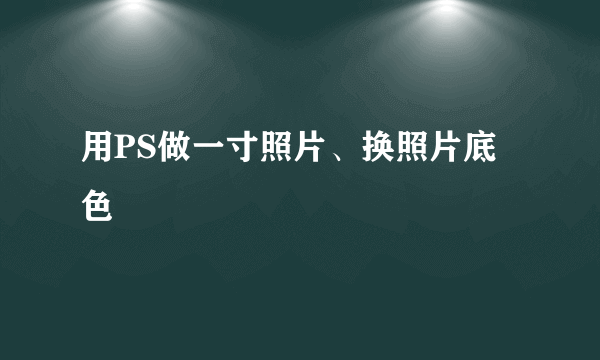 用PS做一寸照片、换照片底色