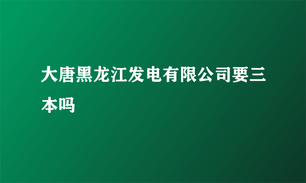 大唐黑龙江发电有限公司要三本吗
