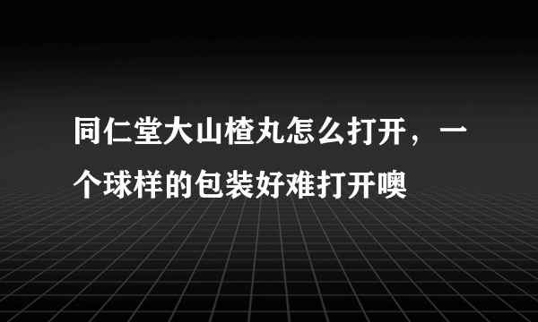 同仁堂大山楂丸怎么打开，一个球样的包装好难打开噢
