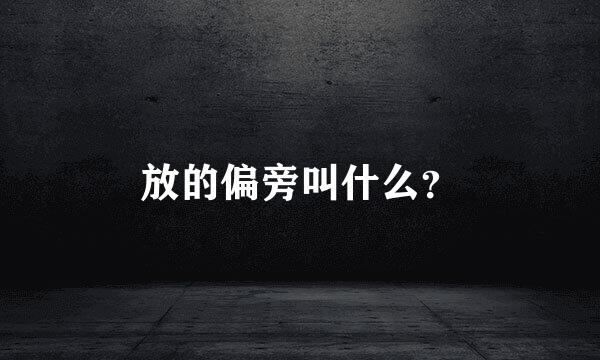 放的偏旁叫什么？