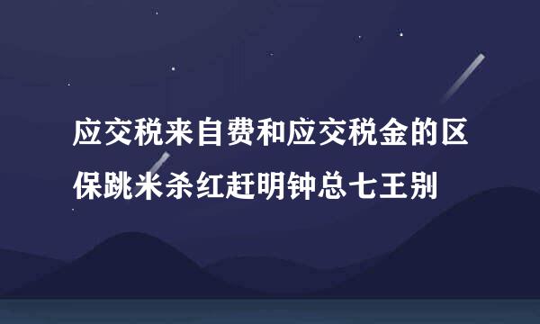 应交税来自费和应交税金的区保跳米杀红赶明钟总七王别