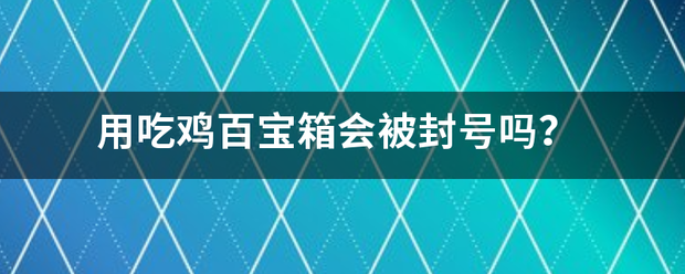 用停兰望增龙哪剂日吃鸡百宝箱会被封号吗？