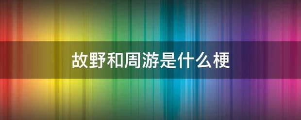 故野和周游是什么梗
