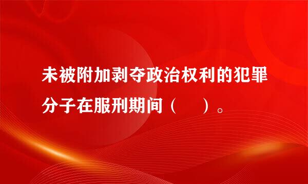未被附加剥夺政治权利的犯罪分子在服刑期间（ ）。