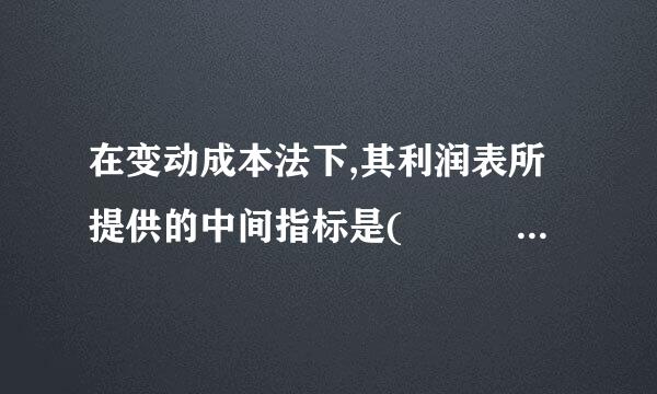 在变动成本法下,其利润表所提供的中间指标是(      )来自