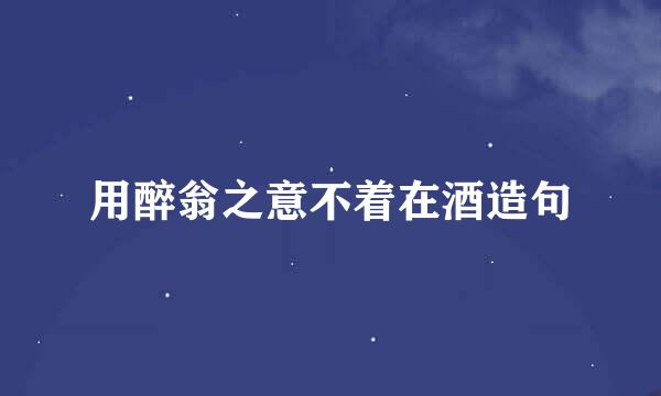 用醉翁之意不着在酒造句