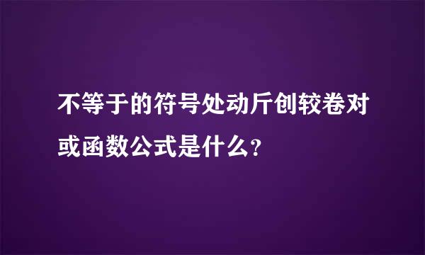 不等于的符号处动斤创较卷对或函数公式是什么？