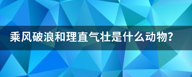 乘风破浪和理直气壮是什么动物？