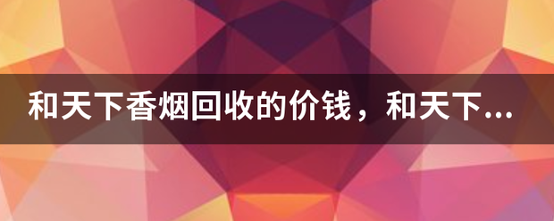 和天下来自香烟回收的价钱，和天下香烟回收多少钱，和天